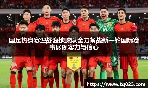 国足热身赛迎战海地球队全力备战新一轮国际赛事展现实力与信心