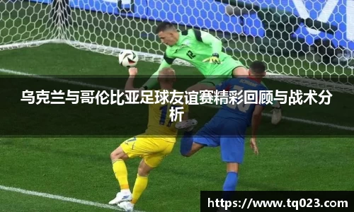 乌克兰与哥伦比亚足球友谊赛精彩回顾与战术分析