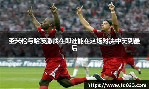 圣米伦与哈茨激战在即谁能在这场对决中笑到最后