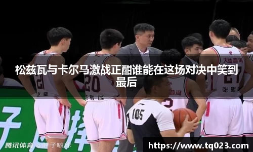 松兹瓦与卡尔马激战正酣谁能在这场对决中笑到最后