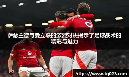 萨瑟兰德与曼立联的激烈对决揭示了足球战术的精彩与魅力