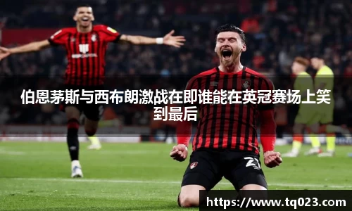 伯恩茅斯与西布朗激战在即谁能在英冠赛场上笑到最后