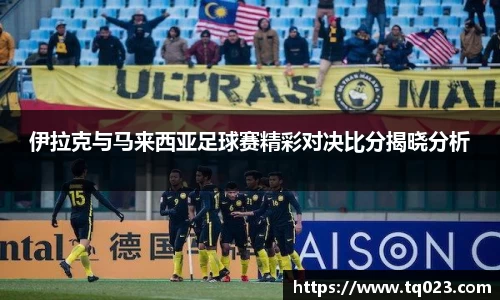 伊拉克与马来西亚足球赛精彩对决比分揭晓分析