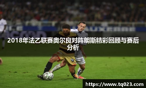 2018年法乙联赛奥尔良对阵朗斯精彩回顾与赛后分析