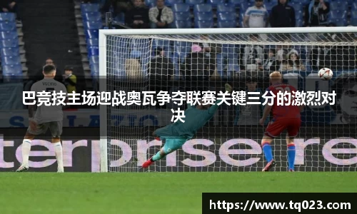 巴竞技主场迎战奥瓦争夺联赛关键三分的激烈对决