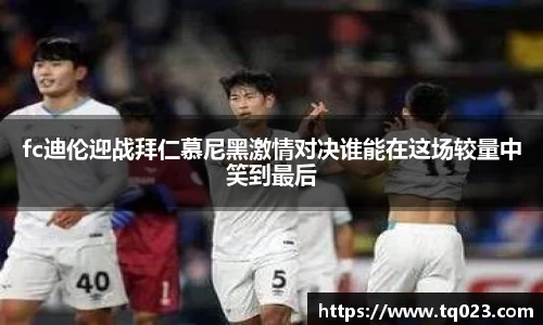 fc迪伦迎战拜仁慕尼黑激情对决谁能在这场较量中笑到最后