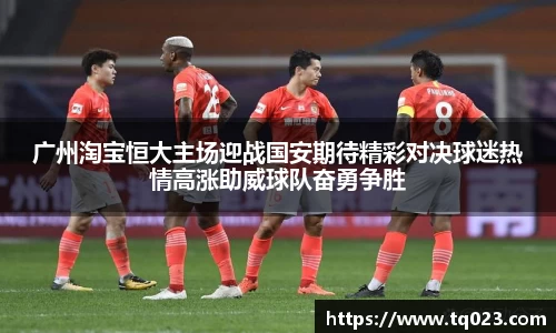 广州淘宝恒大主场迎战国安期待精彩对决球迷热情高涨助威球队奋勇争胜