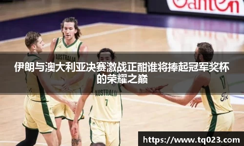 伊朗与澳大利亚决赛激战正酣谁将捧起冠军奖杯的荣耀之巅