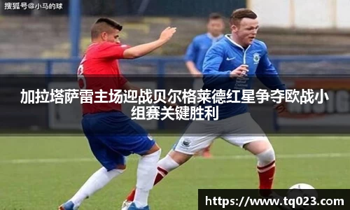 加拉塔萨雷主场迎战贝尔格莱德红星争夺欧战小组赛关键胜利