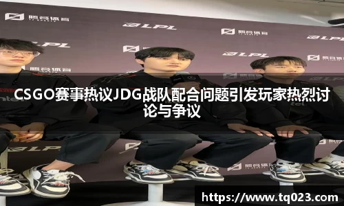 CSGO赛事热议JDG战队配合问题引发玩家热烈讨论与争议