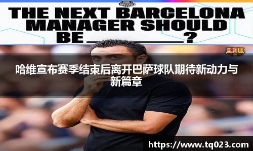 哈维宣布赛季结束后离开巴萨球队期待新动力与新篇章