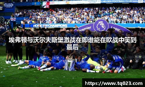 埃弗顿与沃尔夫斯堡激战在即谁能在欧战中笑到最后